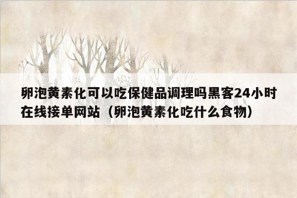 卵泡黄素化可以吃保健品调理吗黑客24小时在线接单网站（卵泡黄素化吃什么食物）