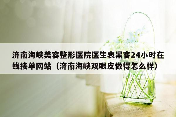 济南海峡美容整形医院医生表黑客24小时在线接单网站（济南海峡双眼皮做得怎么样）