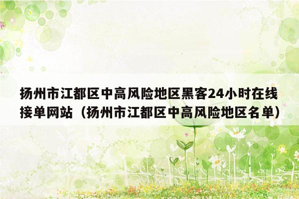 扬州市江都区中高风险地区黑客24小时在线接单网站（扬州市江都区中高风险地区名单）