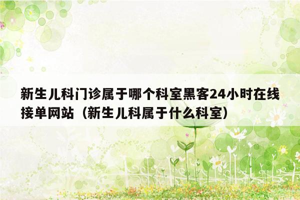 新生儿科门诊属于哪个科室黑客24小时在线接单网站（新生儿科属于什么科室）