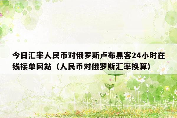 今日汇率人民币对俄罗斯卢布黑客24小时在线接单网站（人民币对俄罗斯汇率换算）