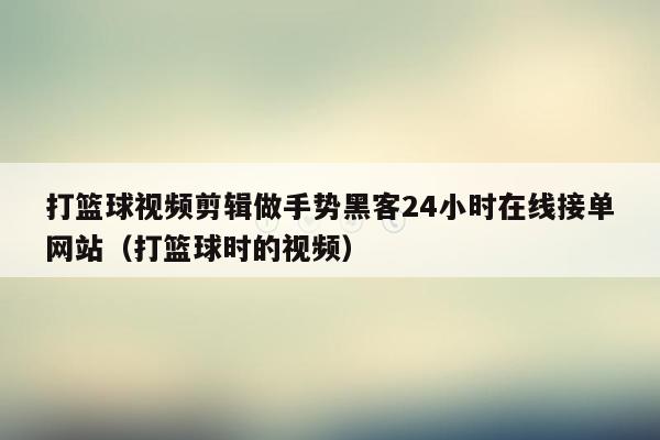 打篮球视频剪辑做手势黑客24小时在线接单网站（打篮球时的视频）