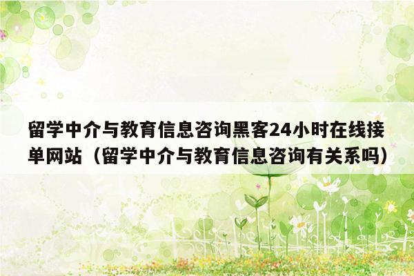 留学中介与教育信息咨询黑客24小时在线接单网站（留学中介与教育信息咨询有关系吗）