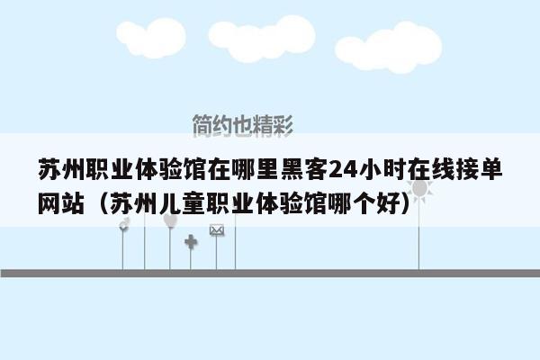 苏州职业体验馆在哪里黑客24小时在线接单网站（苏州儿童职业体验馆哪个好）