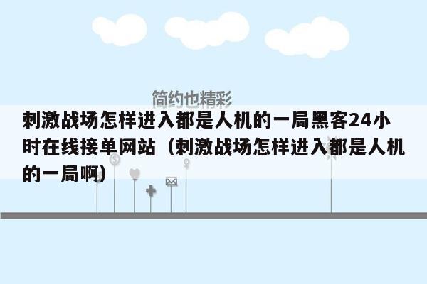 刺激战场怎样进入都是人机的一局黑客24小时在线接单网站（刺激战场怎样进入都是人机的一局啊）