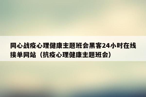 同心战疫心理健康主题班会黑客24小时在线接单网站（抗疫心理健康主题班会）