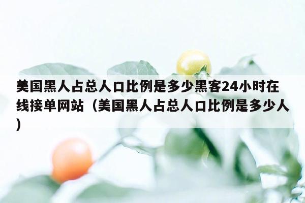 美国黑人占总人口比例是多少黑客24小时在线接单网站（美国黑人占总人口比例是多少人）