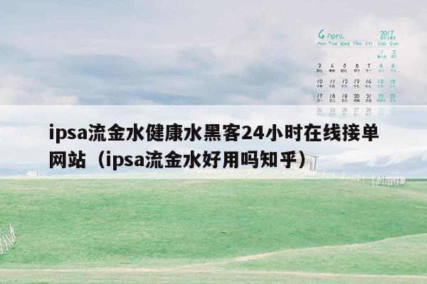 ipsa流金水健康水黑客24小时在线接单网站（ipsa流金水好用吗知乎）