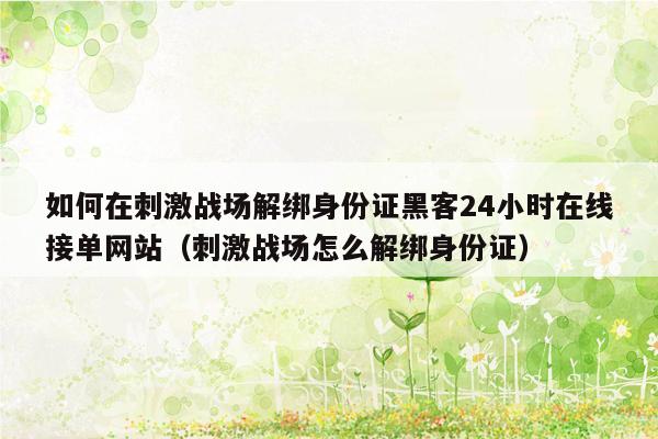 如何在刺激战场解绑身份证黑客24小时在线接单网站（刺激战场怎么解绑身份证）