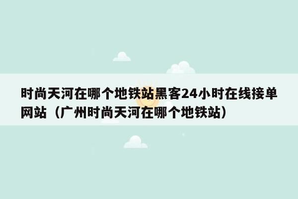 时尚天河在哪个地铁站黑客24小时在线接单网站（广州时尚天河在哪个地铁站）