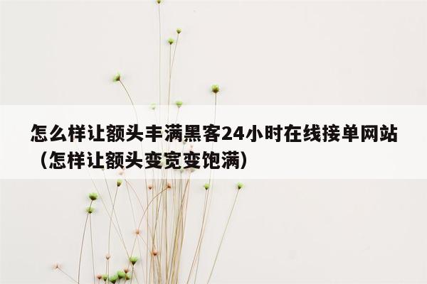 怎么样让额头丰满黑客24小时在线接单网站（怎样让额头变宽变饱满）