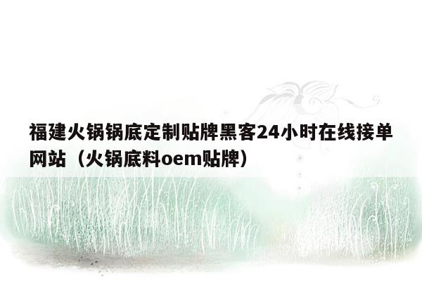 福建火锅锅底定制贴牌黑客24小时在线接单网站（火锅底料oem贴牌）