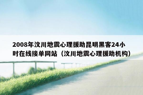 2008年汶川地震心理援助昆明黑客24小时在线接单网站（汶川地震心理援助机构）