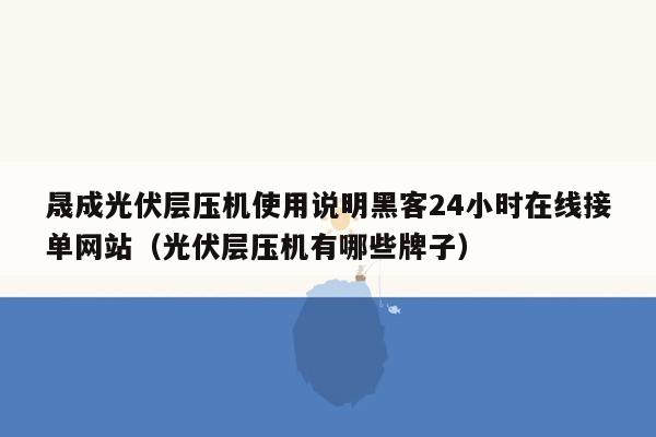 晟成光伏层压机使用说明黑客24小时在线接单网站（光伏层压机有哪些牌子）