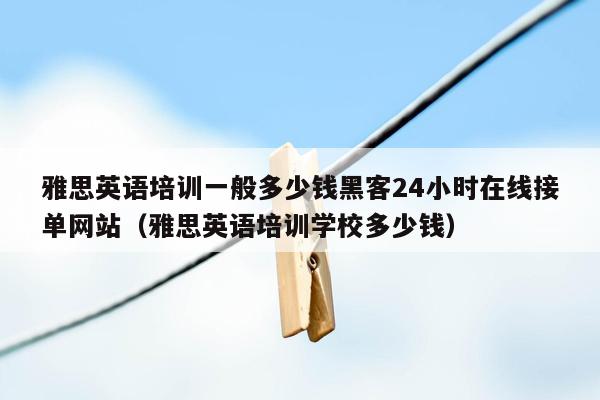 雅思英语培训一般多少钱黑客24小时在线接单网站（雅思英语培训学校多少钱）