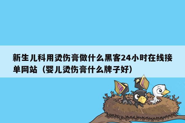 新生儿科用烫伤膏做什么黑客24小时在线接单网站（婴儿烫伤膏什么牌子好）