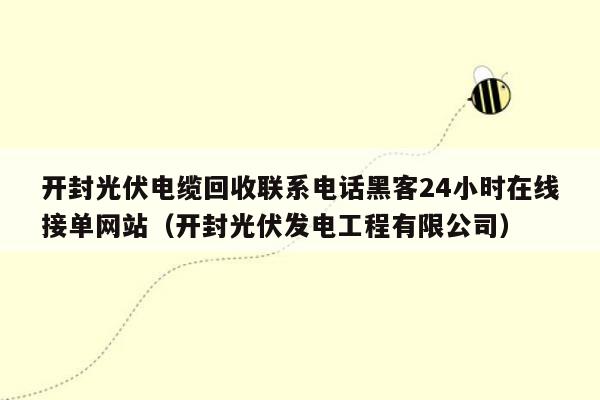 开封光伏电缆回收联系电话黑客24小时在线接单网站（开封光伏发电工程有限公司）