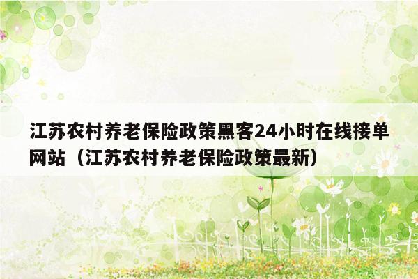 江苏农村养老保险政策黑客24小时在线接单网站（江苏农村养老保险政策最新）