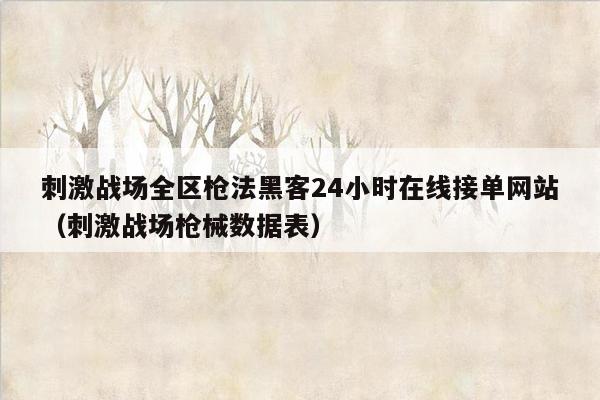 刺激战场全区枪法黑客24小时在线接单网站（刺激战场枪械数据表）