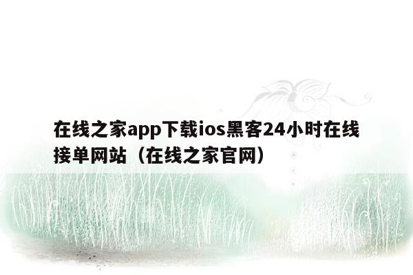 在线之家app下载ios黑客24小时在线接单网站（在线之家官网）