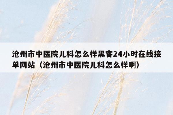 沧州市中医院儿科怎么样黑客24小时在线接单网站（沧州市中医院儿科怎么样啊）