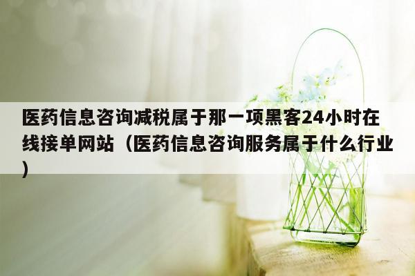 医药信息咨询减税属于那一项黑客24小时在线接单网站（医药信息咨询服务属于什么行业）