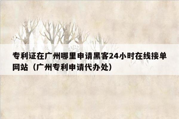 专利证在广州哪里申请黑客24小时在线接单网站（广州专利申请代办处）