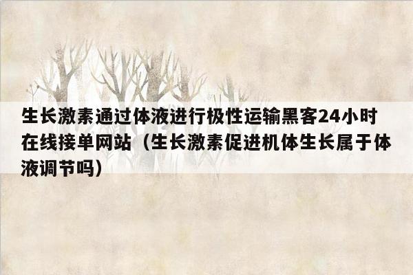 生长激素通过体液进行极性运输黑客24小时在线接单网站（生长激素促进机体生长属于体液调节吗）