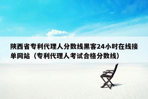 陕西省专利代理人分数线黑客24小时在线接单网站（专利代理人考试合格分数线）