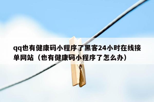 qq也有健康码小程序了黑客24小时在线接单网站（也有健康码小程序了怎么办）