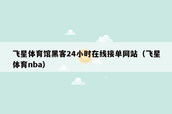 飞星体育馆黑客24小时在线接单网站（飞星体育nba）