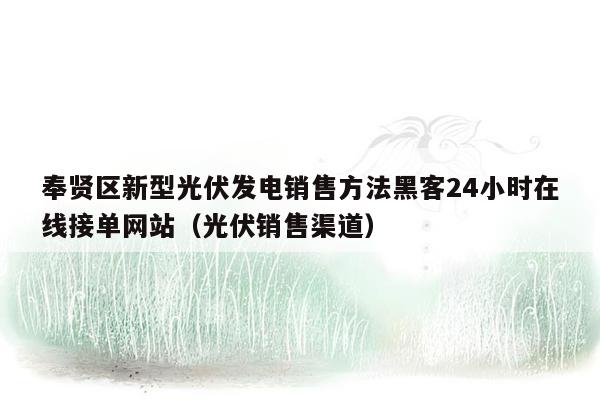 奉贤区新型光伏发电销售方法黑客24小时在线接单网站（光伏销售渠道）