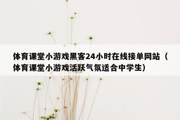 体育课堂小游戏黑客24小时在线接单网站（体育课堂小游戏活跃气氛适合中学生）