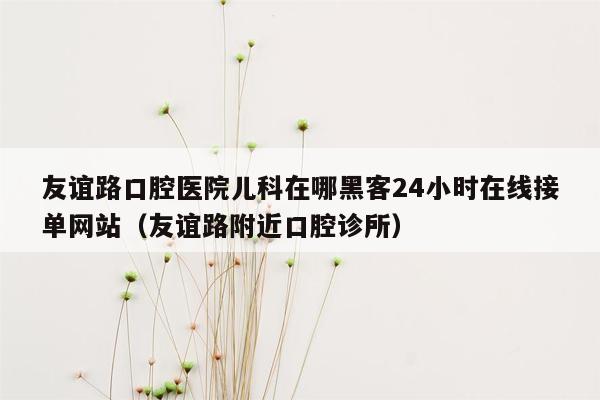 友谊路口腔医院儿科在哪黑客24小时在线接单网站（友谊路附近口腔诊所）