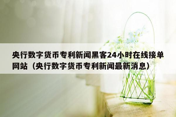 央行数字货币专利新闻黑客24小时在线接单网站（央行数字货币专利新闻最新消息）