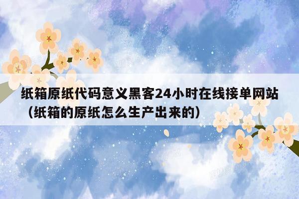 纸箱原纸代码意义黑客24小时在线接单网站（纸箱的原纸怎么生产出来的）