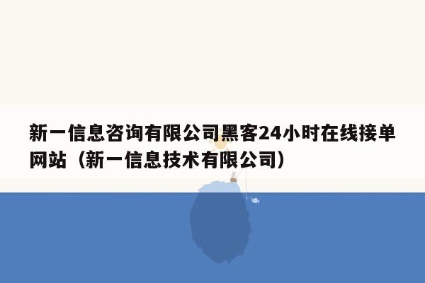 新一信息咨询有限公司黑客24小时在线接单网站（新一信息技术有限公司）