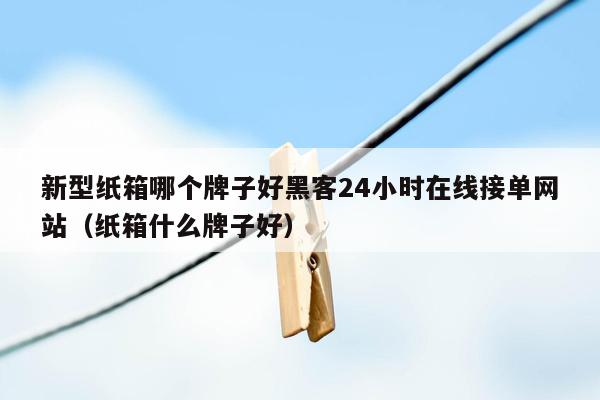 新型纸箱哪个牌子好黑客24小时在线接单网站（纸箱什么牌子好）