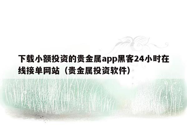 下载小额投资的贵金属app黑客24小时在线接单网站（贵金属投资软件）