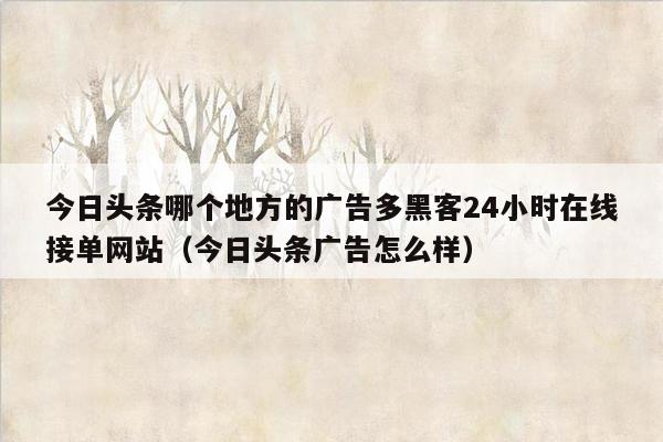 今日头条哪个地方的广告多黑客24小时在线接单网站（今日头条广告怎么样）