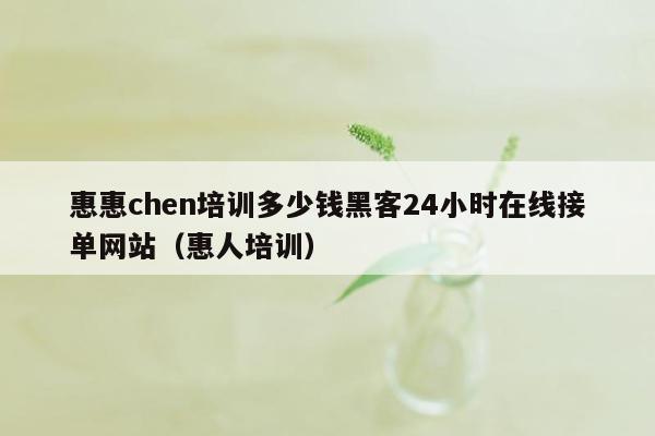 惠惠chen培训多少钱黑客24小时在线接单网站（惠人培训）