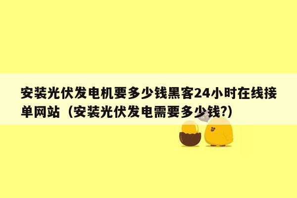 安装光伏发电机要多少钱黑客24小时在线接单网站（安装光伏发电需要多少钱?）