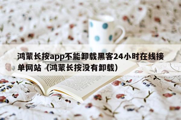 鸿蒙长按app不能卸载黑客24小时在线接单网站（鸿蒙长按没有卸载）