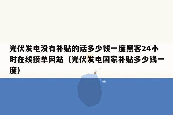 光伏发电没有补贴的话多少钱一度黑客24小时在线接单网站（光伏发电国家补贴多少钱一度）