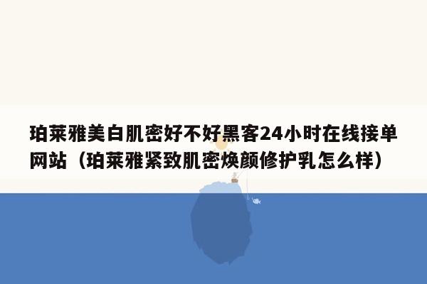 珀莱雅美白肌密好不好黑客24小时在线接单网站（珀莱雅紧致肌密焕颜修护乳怎么样）