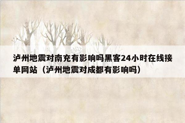 泸州地震对南充有影响吗黑客24小时在线接单网站（泸州地震对成都有影响吗）