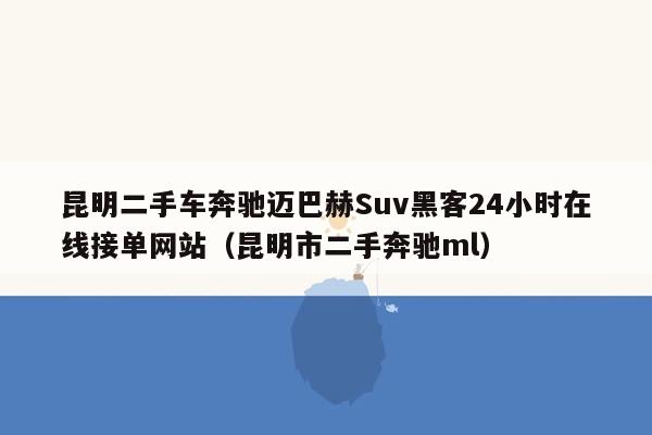 昆明二手车奔驰迈巴赫Suv黑客24小时在线接单网站（昆明市二手奔驰ml）