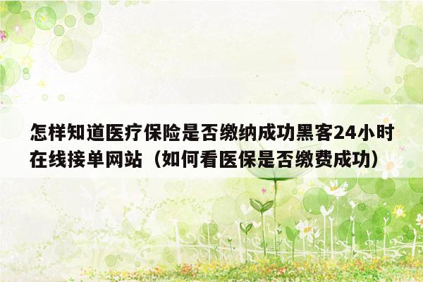 怎样知道医疗保险是否缴纳成功黑客24小时在线接单网站（如何看医保是否缴费成功）