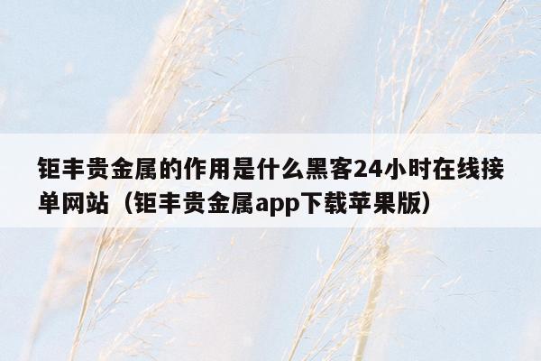 钜丰贵金属的作用是什么黑客24小时在线接单网站（钜丰贵金属app下载苹果版）