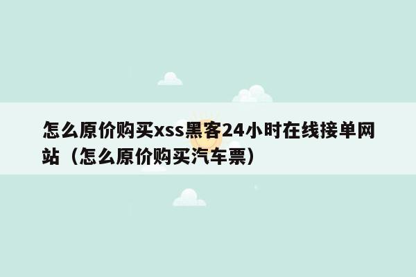 怎么原价购买xss黑客24小时在线接单网站（怎么原价购买汽车票）